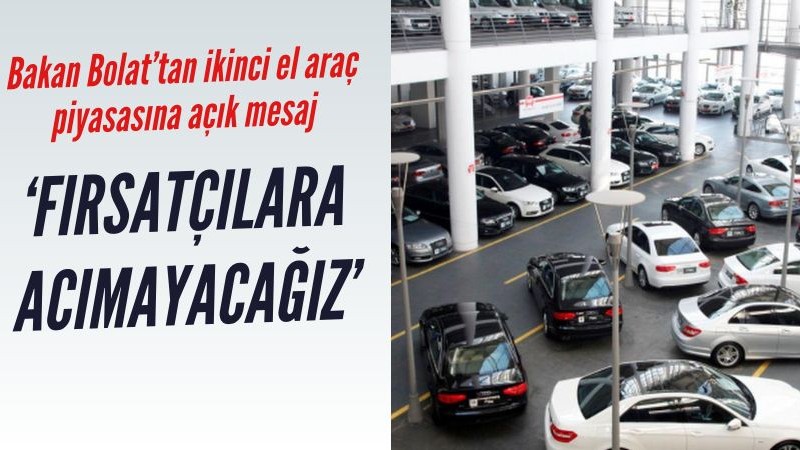 Bakan Bolat'tan ikinci el araç piyasasına açık mesaj: 'Fırsatçılara acımayacağız'