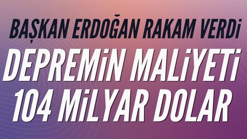 Başkan Erdoğan: Depremin maliyeti 104 milyar dolar