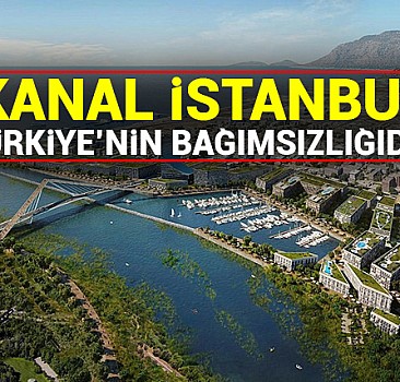 ‘Kanal İstanbul’ Türkiye’nin bağımsızlığıdır